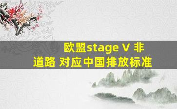 欧盟stage V 非道路 对应中国排放标准